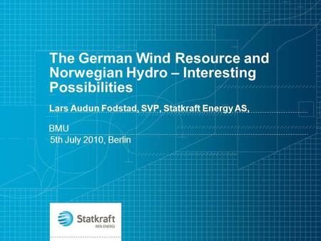 The German Wind Resource and Norwegian Hydro – Interesting Possibilities Lars Audun Fodstad, SVP, Statkraft Energy AS, BMU 5th July 2010, Berlin.