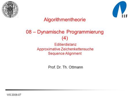 Algorithmentheorie 08 – Dynamische Programmierung (4) Editierdistanz Approximative Zeichenkettensuche Sequence Alignment Prof. Dr. Th. Ottmann WS 2006-07.