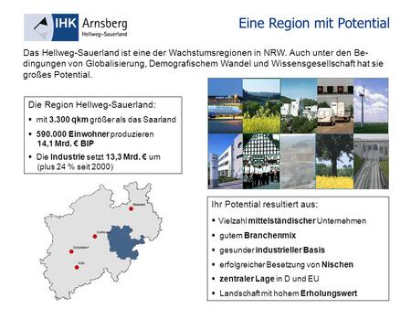 Eine Region mit Potential Die Region Hellweg-Sauerland: mit 3.300 qkm größer als das Saarland 590.000 Einwohner produzieren 14,1 Mrd. BIP Die Industrie.