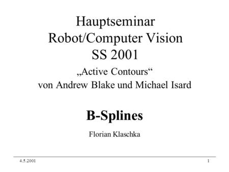 4.5.20011 Hauptseminar Robot/Computer Vision SS 2001 Active Contours von Andrew Blake und Michael Isard B-Splines Florian Klaschka.