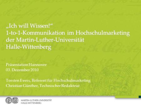 „Ich will Wissen!“ 1-to-1-Kommunikation im Hochschulmarketing der Martin-Luther-Universität Halle-Wittenberg Präsentation Hannover 03. Dezember 2010 Torsten.