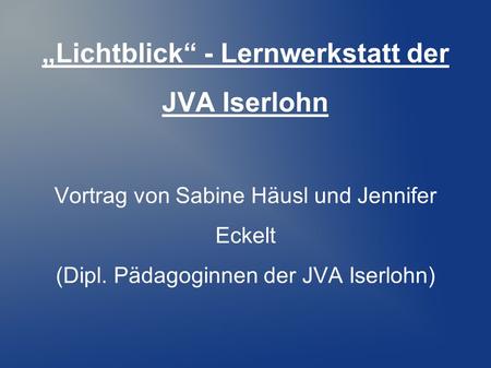 „Lichtblick“ - Lernwerkstatt der JVA Iserlohn Vortrag von Sabine Häusl und Jennifer Eckelt (Dipl. Pädagoginnen der JVA Iserlohn)
