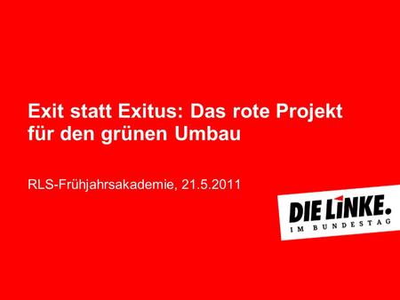 Exit statt Exitus: Das rote Projekt für den grünen Umbau RLS-Frühjahrsakademie, 21.5.2011.