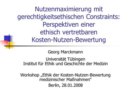 Nutzenmaximierung mit gerechtigkeitsethischen Constraints: Perspektiven einer ethisch vertretbaren Kosten-Nutzen-Bewertung Georg Marckmann Universität.