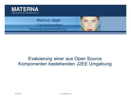 07.06.03www.materna.de1 Evaluierung einer aus Open Source Komponenten bestehenden J2EE Umgebung Marcus Jäger ~ Fachinformatiker Anwendungsentwicklung ~