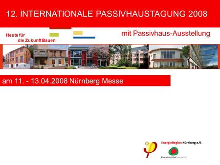 12. INTERNATIONALE PASSIVHAUSTAGUNG 2008 mit Passivhaus-Ausstellung Heute für die Zukunft Bauen am 11. - 13.04.2008 Nürnberg Messe.