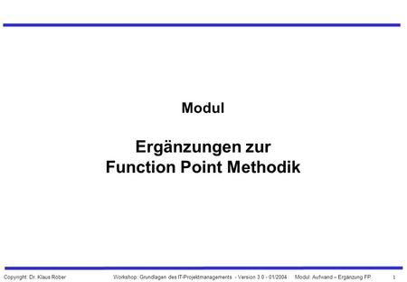 1 Workshop: Grundlagen des IT-Projektmanagements - Version 3.0 - 01/2004Modul: Aufwand – Ergänzung FP Copyright: Dr. Klaus Röber Modul Ergänzungen zur.