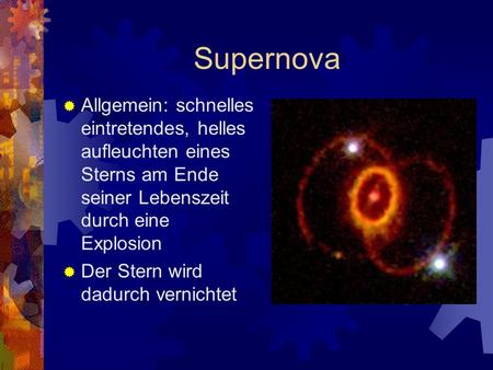 Supernova Allgemein: schnelles eintretendes, helles aufleuchten eines Sterns am Ende seiner Lebenszeit durch eine Explosion Der Stern wird dadurch vernichtet.