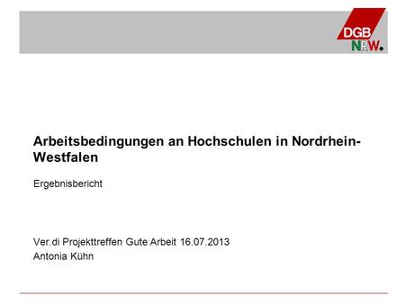 Arbeitsbedingungen an Hochschulen in Nordrhein- Westfalen Ergebnisbericht Ver.di Projekttreffen Gute Arbeit 16.07.2013 Antonia Kühn.