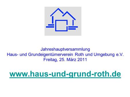 Jahreshauptversammlung Haus- und Grundeigentümerverein Roth und Umgebung e.V. Freitag, 25. März 2011 www.haus-und-grund-roth.de.