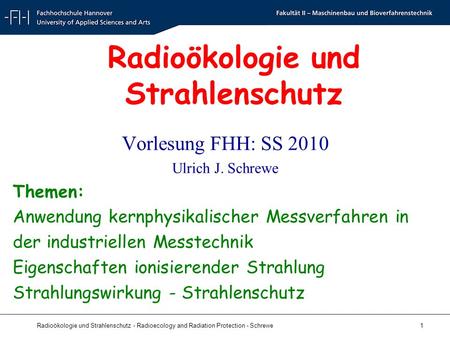 Radioökologie und Strahlenschutz - Radioecology and Radiation Protection - Schrewe 1 Radioökologie und Strahlenschutz Vorlesung FHH: SS 2010 Ulrich J.