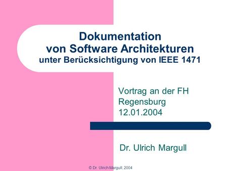 Dokumentation von Software Architekturen unter Berücksichtigung von IEEE 1471 Vortrag an der FH Regensburg 12.01.2004 © Dr. Ulrich Margull, 2004 Dr. Ulrich.