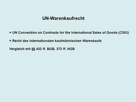 UN-Warenkaufrecht = UN Convention on Contracts for the International Sales of Goods (CISG) = Recht des internationalen kaufmännischen Warenkaufs Vergleich.