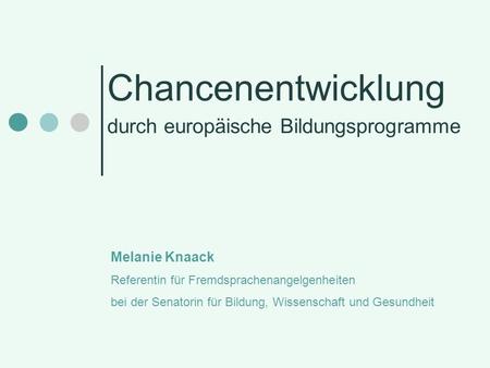 Chancenentwicklung durch europäische Bildungsprogramme Melanie Knaack Referentin für Fremdsprachenangelgenheiten bei der Senatorin für Bildung, Wissenschaft.