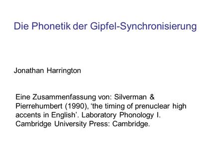 Die Phonetik der Gipfel-Synchronisierung Jonathan Harrington Eine Zusammenfassung von: Silverman & Pierrehumbert (1990), the timing of prenuclear high.