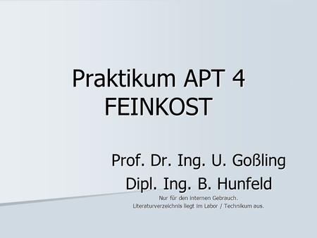 Praktikum APT 4 FEINKOST Prof. Dr. Ing. U. Goßling Dipl. Ing. B. Hunfeld Nur für den internen Gebrauch. Literaturverzeichnis liegt im Labor / Technikum.