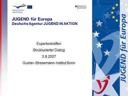 JUGEND für Europa Deutsche Agentur JUGEND IN AKTION Expertentreffen Strukturierter Dialog 3.9.2007 Gustav-Stresemann-Institut Bonn.