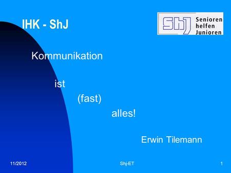 11/2012Shj-ET1 IHK - ShJ Kommunikation ist (fast) alles! Erwin Tilemann.