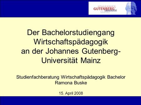 Der Bachelorstudiengang Wirtschaftspädagogik an der Johannes Gutenberg-Universität Mainz Studienfachberatung Wirtschaftspädagogik Bachelor Ramona Buske.