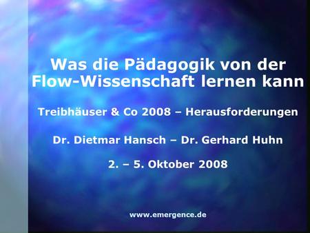 Was die Pädagogik von der Flow-Wissenschaft lernen kann Treibhäuser & Co 2008 – Herausforderungen Dr. Dietmar Hansch – Dr. Gerhard Huhn 2. – 5. Oktober.