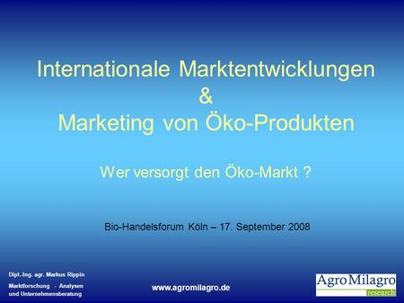 Internationale Marktentwicklungen & Marketing von Öko-Produkten Wer versorgt den Öko-Markt ? Bio-Handelsforum Köln – 17. September 2008.