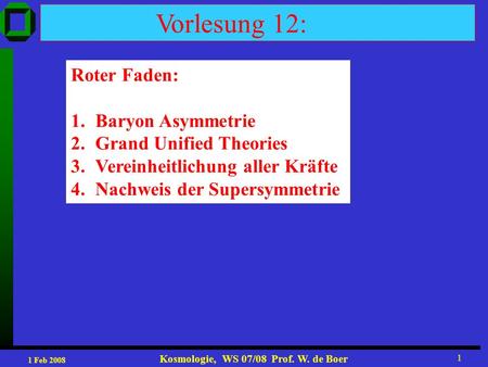1 Feb 2008 Kosmologie, WS 07/08 Prof. W. de Boer 1 Vorlesung 12: Roter Faden: 1.Baryon Asymmetrie 2.Grand Unified Theories 3.Vereinheitlichung aller Kräfte.