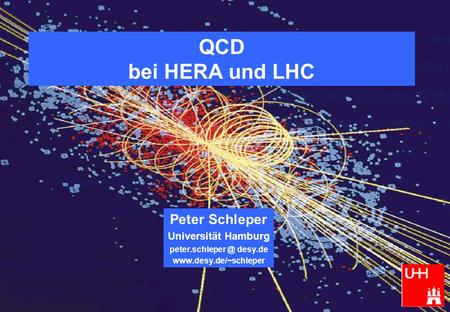 Peter.schleper @ desy.de QCD bei HERA und LHC Peter Schleper Universität Hamburg peter.schleper @ desy.de www.desy.de/~schleper.