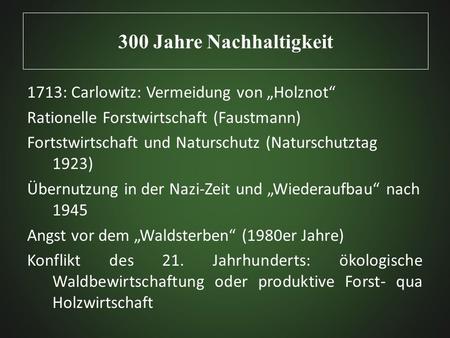 300 Jahre Nachhaltigkeit 1713: Carlowitz: Vermeidung von „Holznot“ Rationelle Forstwirtschaft (Faustmann) Fortstwirtschaft und Naturschutz (Naturschutztag.