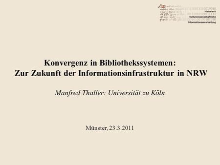 Konvergenz in Bibliothekssystemen: Zur Zukunft der Informationsinfrastruktur in NRW Manfred Thaller: Universität zu Köln Münster, 23.3.2011.