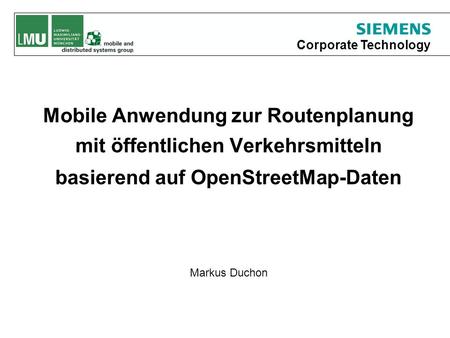 Corporate Technology Mobile Anwendung zur Routenplanung mit öffentlichen Verkehrsmitteln basierend auf OpenStreetMap-Daten Markus Duchon.