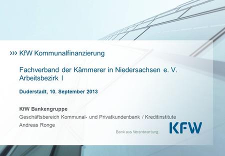 KfW Kommunalfinanzierung Fachverband der Kämmerer in Niedersachsen e. V. Arbeitsbezirk I Duderstadt, 10. September 2013 KfW Bankengruppe Geschäftsbereich.