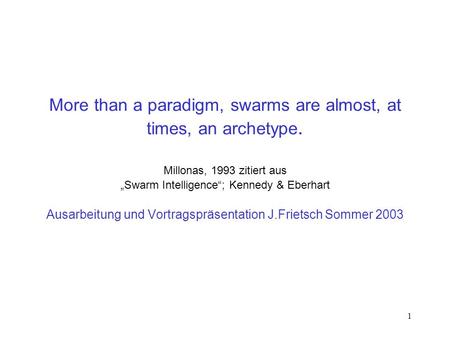 1 More than a paradigm, swarms are almost, at times, an archetype. Millonas, 1993 zitiert aus Swarm Intelligence; Kennedy & Eberhart Ausarbeitung und Vortragspräsentation.