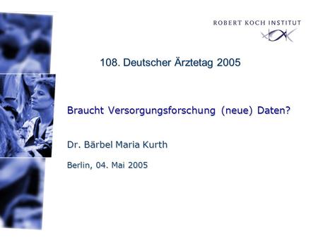 108. Deutscher Ärztetag 2005 Braucht Versorgungsforschung (neue) Daten? Dr. Bärbel Maria Kurth Berlin, 04. Mai 2005 1.) Vorstellung (wer bin ich, was.
