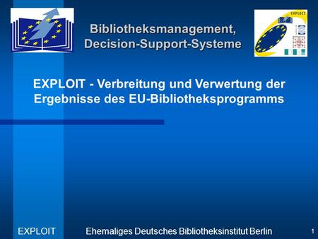 EXPLOIT - Verbreitung und Verwertung der Ergebnisse des EU-Bibliotheksprogramms Ehemaliges Deutsches Bibliotheksinstitut Berlin EXPLOIT 1 Bibliotheksmanagement,