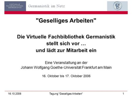 16.10.2006Tagung Geselliges Arbeiten1 Geselliges Arbeiten Die Virtuelle Fachbibliothek Germanistik stellt sich vor … und lädt zur Mitarbeit ein Eine.