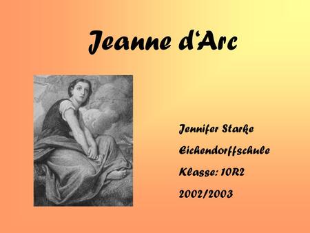 Jeanne d‘Arc Jennifer Starke Eichendorffschule Klasse: 10R2 2002/2003.