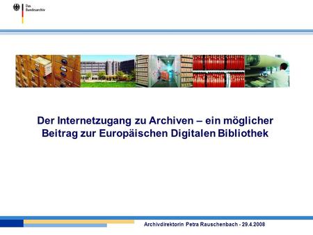 Der Internetzugang zu Archiven – ein möglicher Beitrag zur Europäischen Digitalen Bibliothek Archivdirektorin Petra Rauschenbach - 29.4.2008.