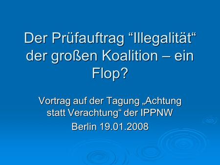 Der Prüfauftrag Illegalität der großen Koalition – ein Flop? Vortrag auf der Tagung Achtung statt Verachtung der IPPNW Berlin 19.01.2008.