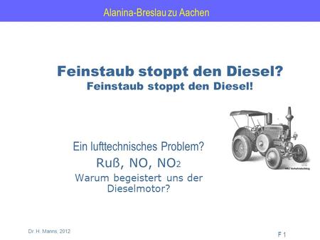 Alanina-Breslau zu Aachen F 1 Dr. H. Manns, 2012 Feinstaub stoppt den Diesel? Feinstaub stoppt den Diesel! Ein lufttechnisches Problem? Ruß, NO, NO 2 Warum.
