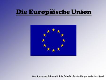 Die Europäische Union Von: Alexandra Schmandt, Julia Schaffer, Fabian Rieger, Nadja Nachtigall.