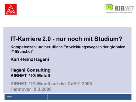 KIBNET. IT-Karriere 2.0 - nur noch mit Studium? Kompetenzen und berufliche Entwicklungswege in der globalen IT-Branche? Karl-Heinz Hageni Hageni Consulting.