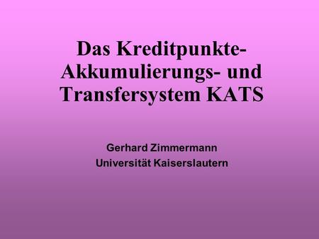 Das Kreditpunkte- Akkumulierungs- und Transfersystem KATS Gerhard Zimmermann Universität Kaiserslautern.