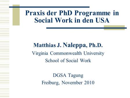 Praxis der PhD Programme in Social Work in den USA Matthias J. Naleppa, Ph.D. Virginia Commonwealth University School of Social Work DGSA Tagung Freiburg,