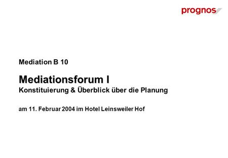 Mediationsforum I Mediation B 10 Mediationsforum I Konstituierung & Überblick über die Planung am 11. Februar 2004 im Hotel Leinsweiler Hof.