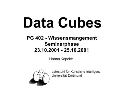 Data Cubes PG 402 - Wissensmangement Seminarphase 23.10.2001 - 25.10.2001 Hanna Köpcke Lehrstuhl für Künstliche Intelligenz Universität Dortmund.