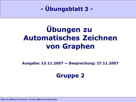 Martin Böhmer/Dennis Treder/Marina Schwacke Übungen zu Automatisches Zeichnen von Graphen Ausgabe: 13.11.2007 Besprechung: 27.11.2007 Gruppe 2 - Übungsblatt.