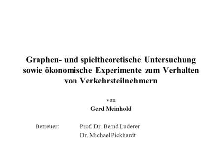 Graphen- und spieltheoretische Untersuchung sowie ökonomische Experimente zum Verhalten von Verkehrsteilnehmern von Gerd Meinhold Betreuer:	Prof. Dr. Bernd.