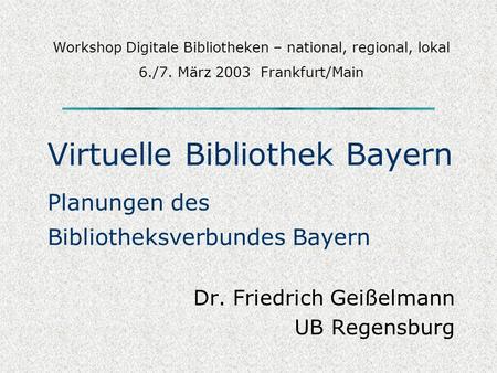 Virtuelle Bibliothek Bayern Planungen des Bibliotheksverbundes Bayern Dr. Friedrich Geißelmann UB Regensburg Workshop Digitale Bibliotheken – national,
