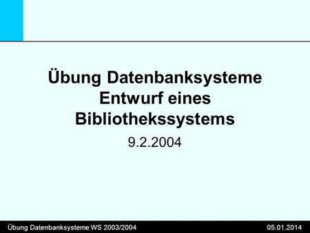 Übung Datenbanksysteme WS 2003/200405.01.2014 Übung Datenbanksysteme Entwurf eines Bibliothekssystems 9.2.2004.