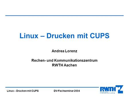 Linux – Drucken mit CUPS DV-Fachseminar 2004 Linux – Drucken mit CUPS Andrea Lorenz Rechen- und Kommunikationszentrum RWTH Aachen.